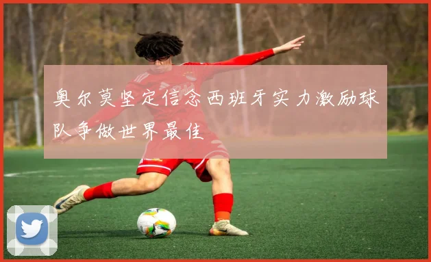 奥尔莫坚定信念西班牙实力激励球队争做世界最佳