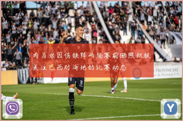 内马尔因伤缺阵两场赛前晒照积极关注巴西对海地的比赛动态