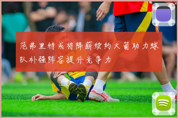 范弗里特或将降薪续约火箭助力球队补强阵容提升竞争力
