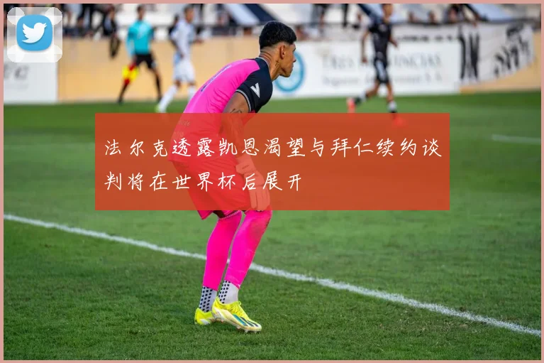 法尔克透露凯恩渴望与拜仁续约谈判将在世界杯后展开