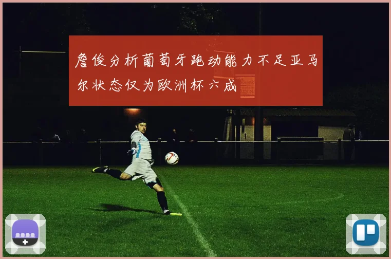 詹俊分析葡萄牙跑动能力不足亚马尔状态仅为欧洲杯六成