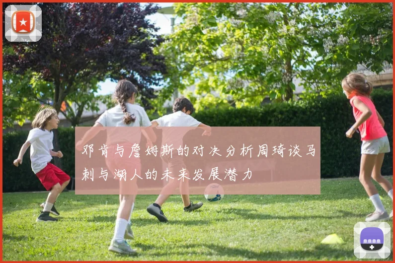 邓肯与詹姆斯的对决分析周琦谈马刺与湖人的未来发展潜力