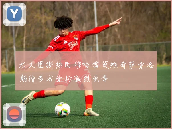 尤文图斯热盯穆哈雷莫维奇萨索洛期待多方竞标激烈竞争