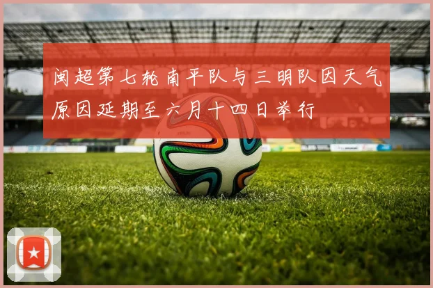 闽超第七轮南平队与三明队因天气原因延期至六月十四日举行