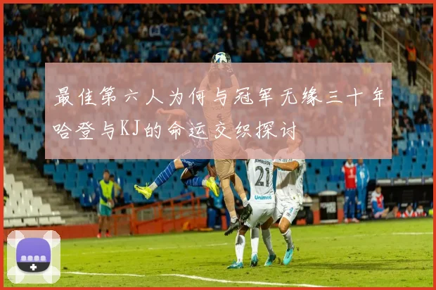 最佳第六人为何与冠军无缘三十年哈登与KJ的命运交织探讨