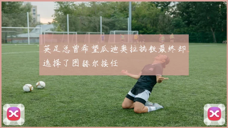 英足总曾希望瓜迪奥拉执教最终却选择了图赫尔接任