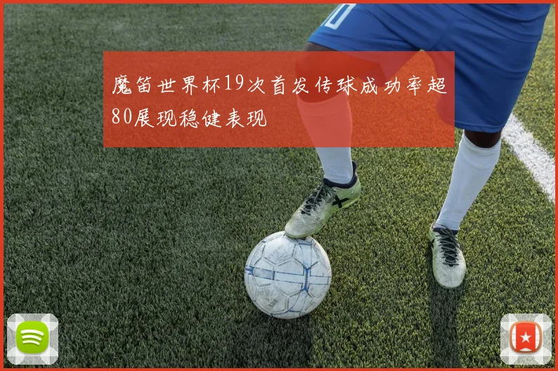 魔笛世界杯19次首发传球成功率超80展现稳健表现