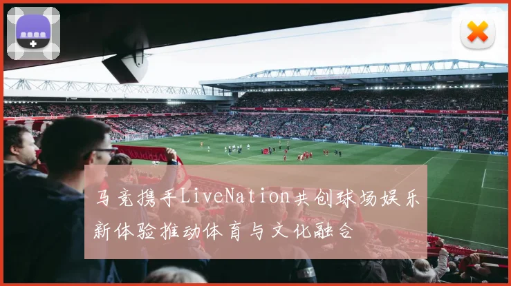 马竞携手LiveNation共创球场娱乐新体验推动体育与文化融合