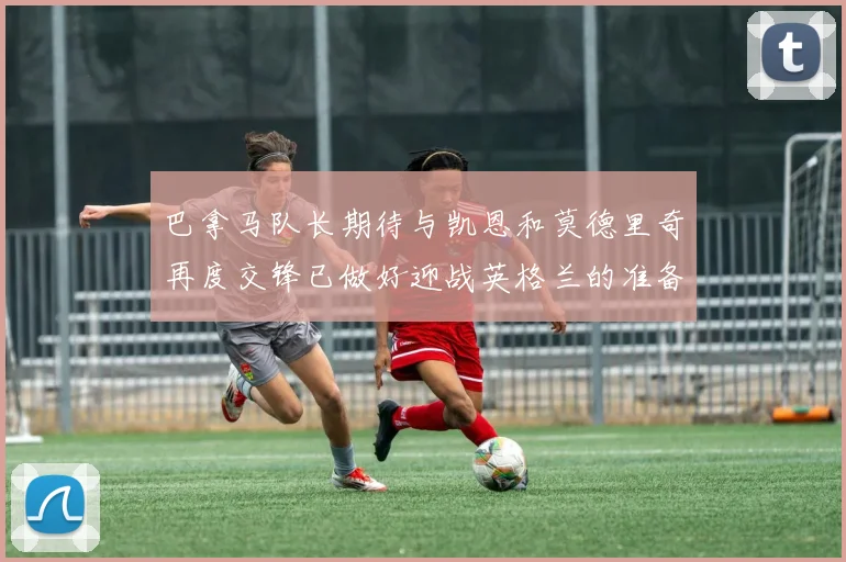 巴拿马队长期待与凯恩和莫德里奇再度交锋已做好迎战英格兰的准备