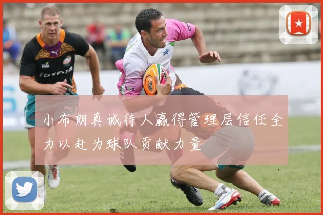 小布朗真诚待人赢得管理层信任全力以赴为球队贡献力量